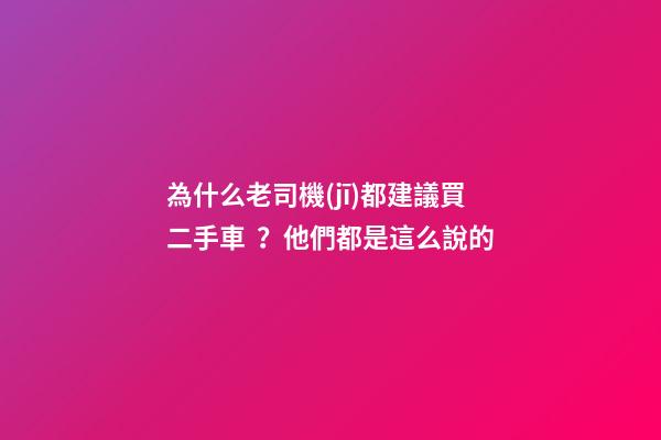 為什么老司機(jī)都建議買二手車？他們都是這么說的